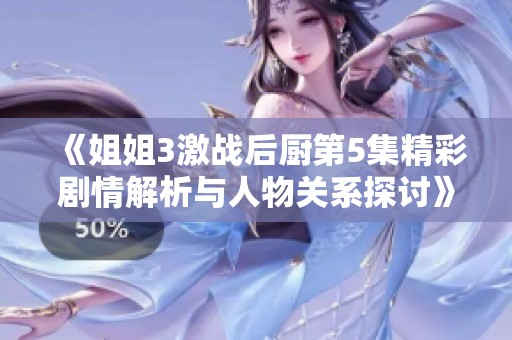 《姐姐3激战后厨第5集精彩剧情解析与人物关系探讨》
