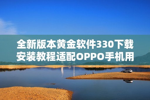 全新版本黄金软件330下载安装教程适配OPPO手机用户