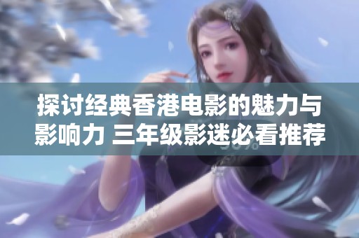 探讨经典香港电影的魅力与影响力 三年级影迷必看推荐