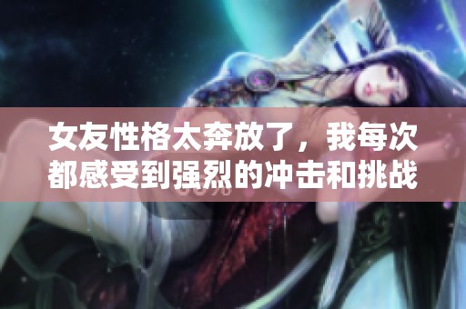 女友性格太奔放了，我每次都感受到强烈的冲击和挑战