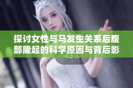 探讨女性与马发生关系后腹部隆起的科学原因与背后影响