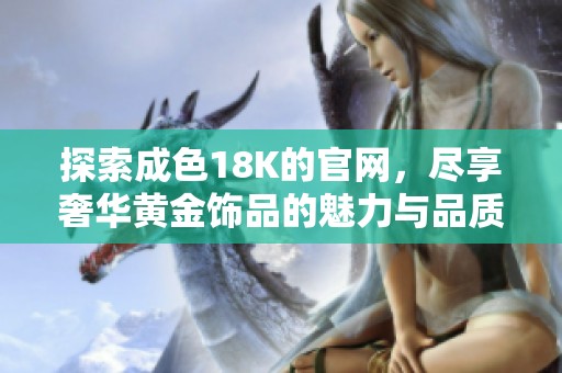探索成色18K的官网，尽享奢华黄金饰品的魅力与品质
