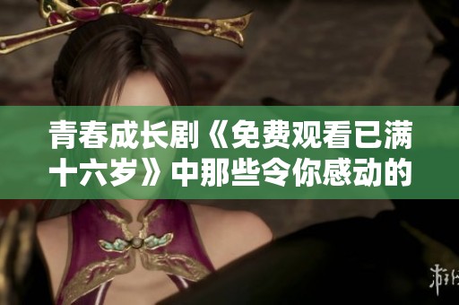 青春成长剧《免费观看已满十六岁》中那些令你感动的瞬间