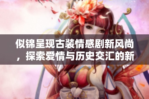 似锦呈现古装情感剧新风尚，探索爱情与历史交汇的新篇章
