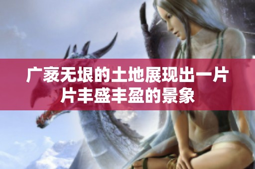广袤无垠的土地展现出一片片丰盛丰盈的景象