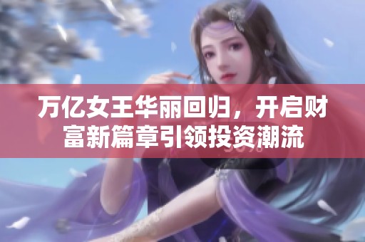 万亿女王华丽回归，开启财富新篇章引领投资潮流