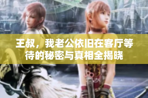 王叔，我老公依旧在客厅等待的秘密与真相全揭晓