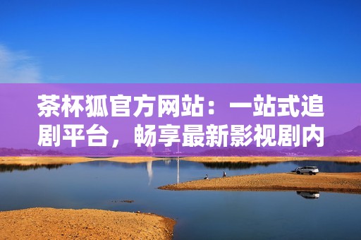 茶杯狐官方网站：一站式追剧平台，畅享最新影视剧内容