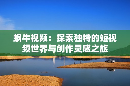 蜗牛视频：探索独特的短视频世界与创作灵感之旅