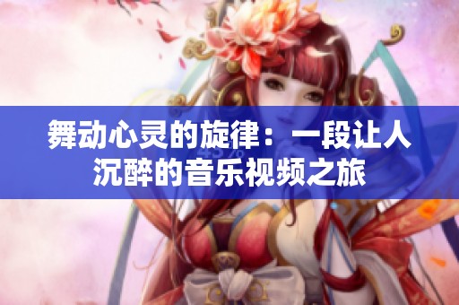 舞动心灵的旋律：一段让人沉醉的音乐视频之旅