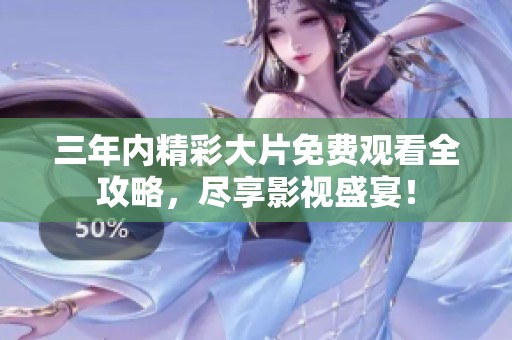 三年内精彩大片免费观看全攻略，尽享影视盛宴！