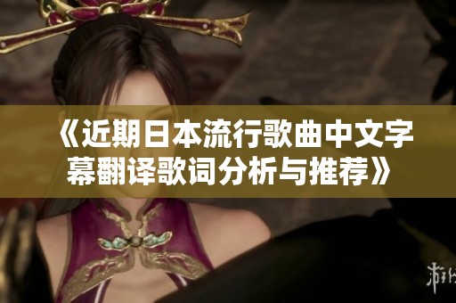 《近期日本流行歌曲中文字幕翻译歌词分析与推荐》