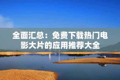 全面汇总：免费下载热门电影大片的应用推荐大全