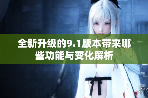 全新升级的9.1版本带来哪些功能与变化解析