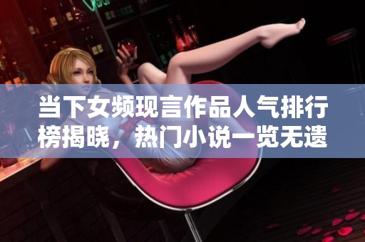 当下女频现言作品人气排行榜揭晓，热门小说一览无遗