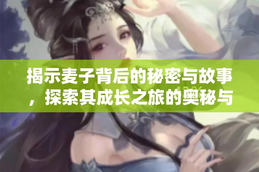 揭示麦子背后的秘密与故事，探索其成长之旅的奥秘与价值