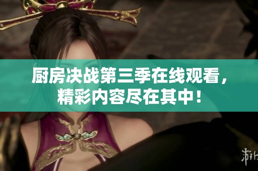 厨房决战第三季在线观看，精彩内容尽在其中！