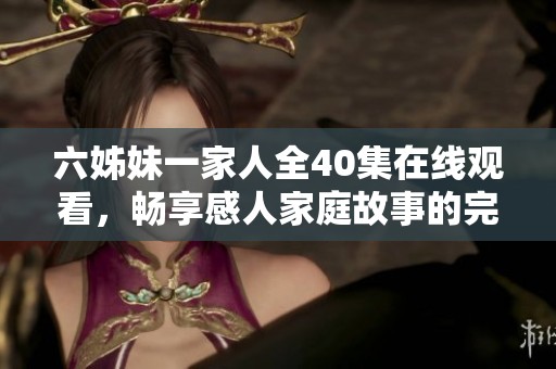 六姊妹一家人全40集在线观看，畅享感人家庭故事的完整体验