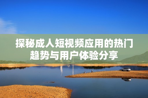探秘成人短视频应用的热门趋势与用户体验分享