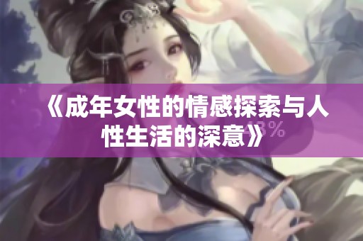 《成年女性的情感探索与人性生活的深意》