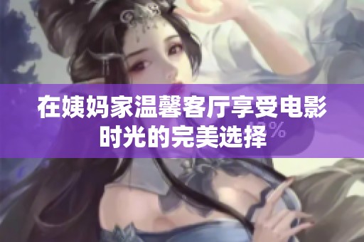 在姨妈家温馨客厅享受电影时光的完美选择