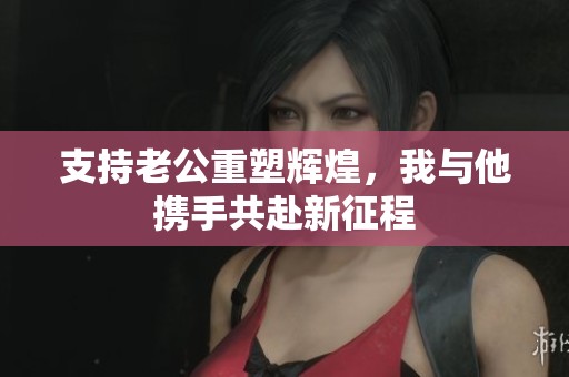 支持老公重塑辉煌，我与他携手共赴新征程