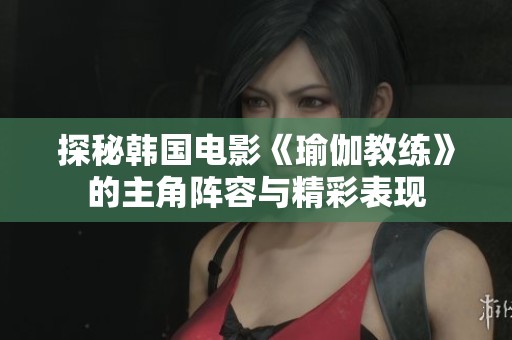 探秘韩国电影《瑜伽教练》的主角阵容与精彩表现