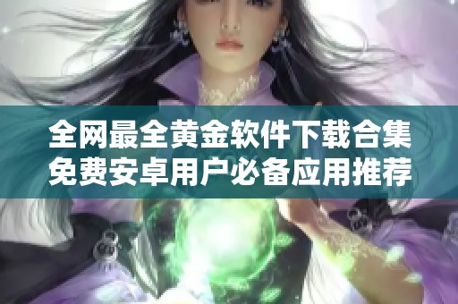 全网最全黄金软件下载合集免费安卓用户必备应用推荐