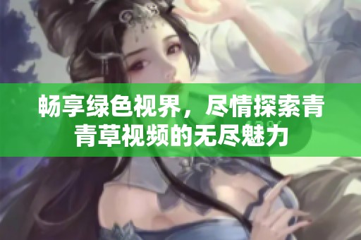 畅享绿色视界，尽情探索青青草视频的无尽魅力