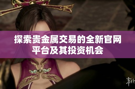 探索贵金属交易的全新官网平台及其投资机会