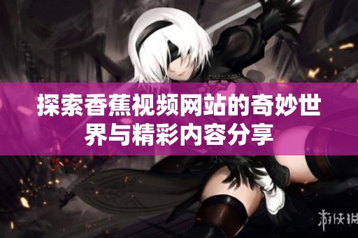 探索香蕉视频网站的奇妙世界与精彩内容分享