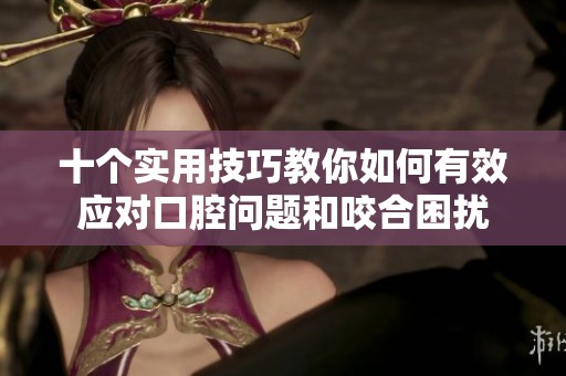 十个实用技巧教你如何有效应对口腔问题和咬合困扰