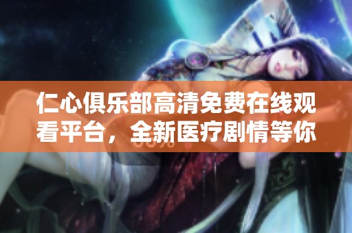 仁心俱乐部高清免费在线观看平台，全新医疗剧情等你来探索