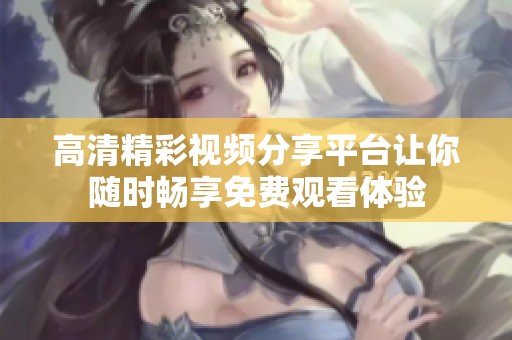 高清精彩视频分享平台让你随时畅享免费观看体验