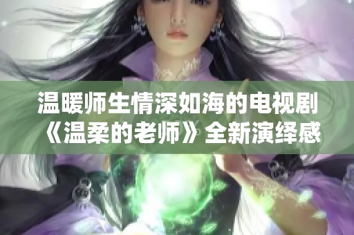 温暖师生情深如海的电视剧《温柔的老师》全新演绎感人故事