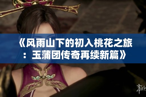 《风雨山下的初入桃花之旅：玉蒲团传奇再续新篇》