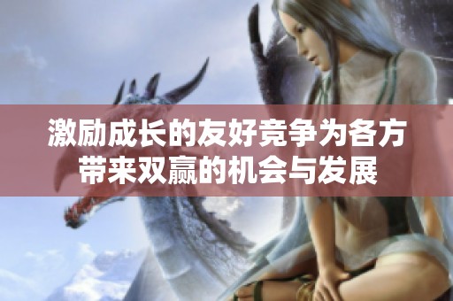 激励成长的友好竞争为各方带来双赢的机会与发展