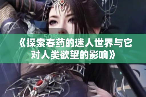 《探索春药的迷人世界与它对人类欲望的影响》
