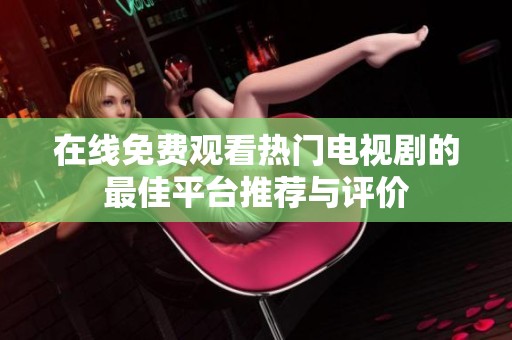 在线免费观看热门电视剧的最佳平台推荐与评价