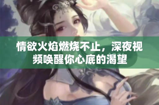 情欲火焰燃烧不止，深夜视频唤醒你心底的渴望