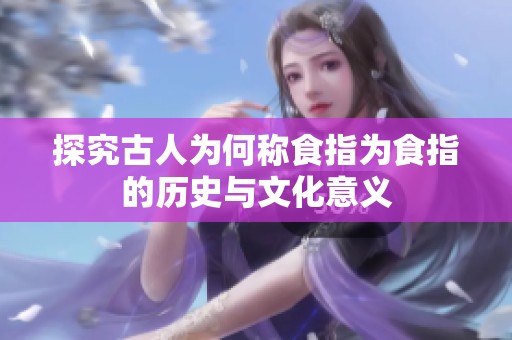 探究古人为何称食指为食指的历史与文化意义