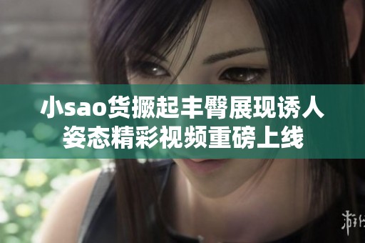 小sao货撅起丰臀展现诱人姿态精彩视频重磅上线