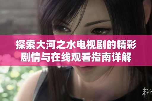 探索大河之水电视剧的精彩剧情与在线观看指南详解