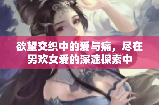 欲望交织中的爱与痛，尽在男欢女爱的深邃探索中