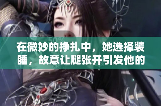 在微妙的挣扎中，她选择装睡，故意让腿张开引发他的注意。