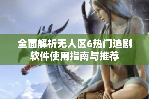 全面解析无人区6热门追剧软件使用指南与推荐