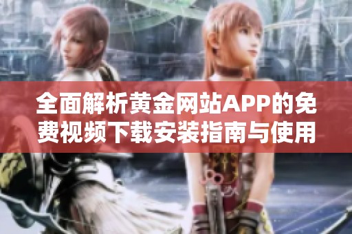 全面解析黄金网站APP的免费视频下载安装指南与使用技巧