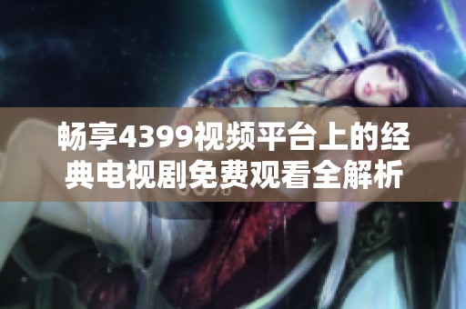 畅享4399视频平台上的经典电视剧免费观看全解析