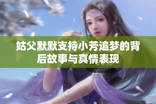 姑父默默支持小芳追梦的背后故事与真情表现