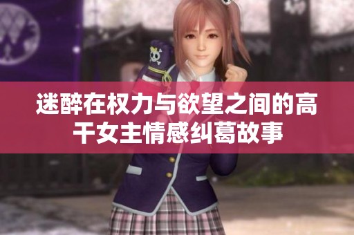 迷醉在权力与欲望之间的高干女主情感纠葛故事